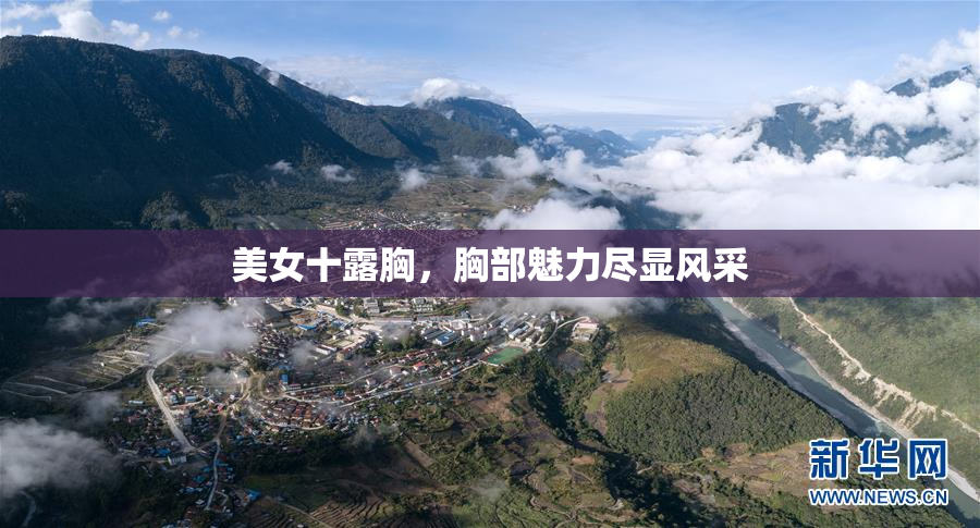 美女十露胸，胸部魅力尽显风采