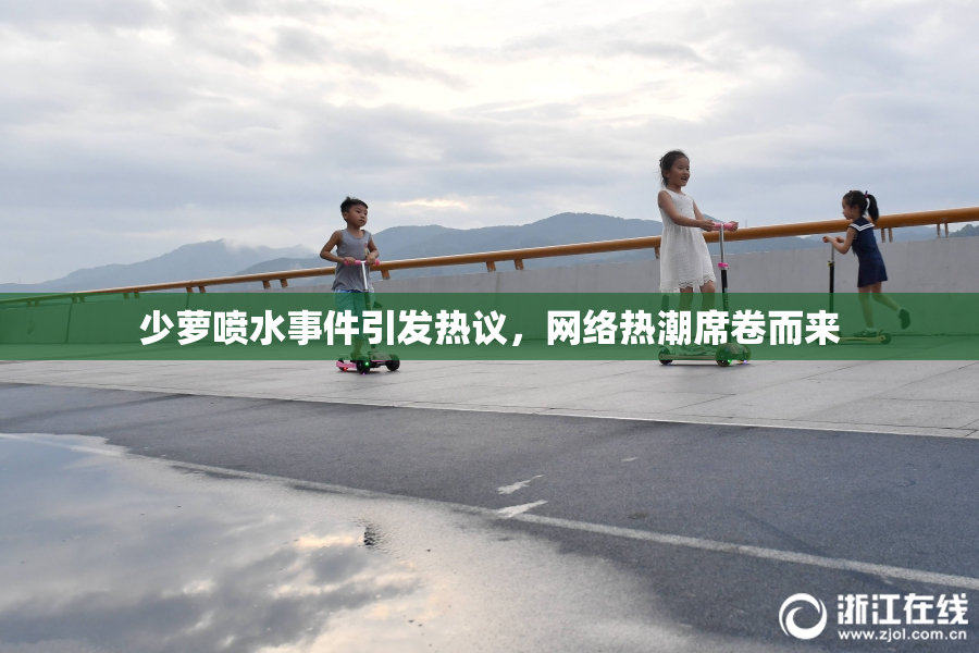 少萝喷水事件引发热议，网络热潮席卷而来