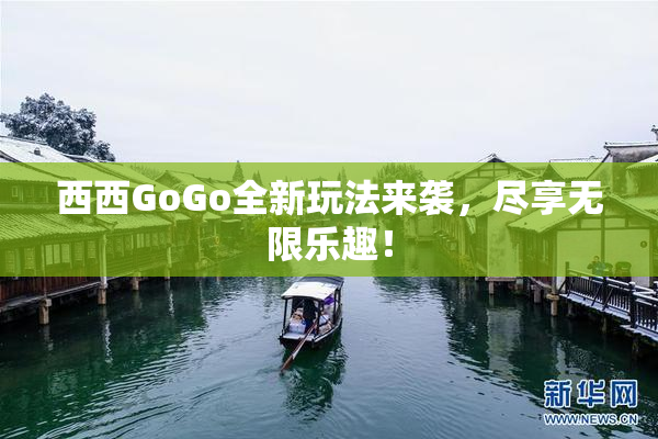 西西GoGo全新玩法来袭，尽享无限乐趣！