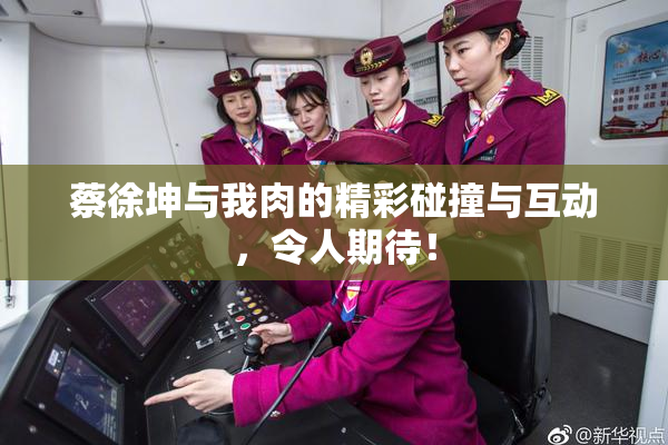 蔡徐坤与我肉的精彩碰撞与互动，令人期待！