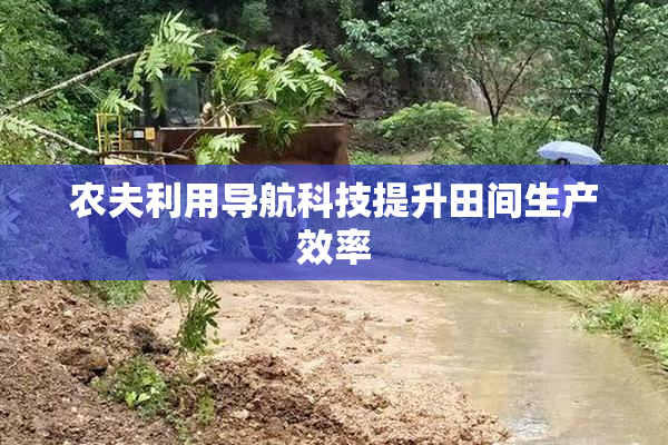 农夫利用导航科技提升田间生产效率