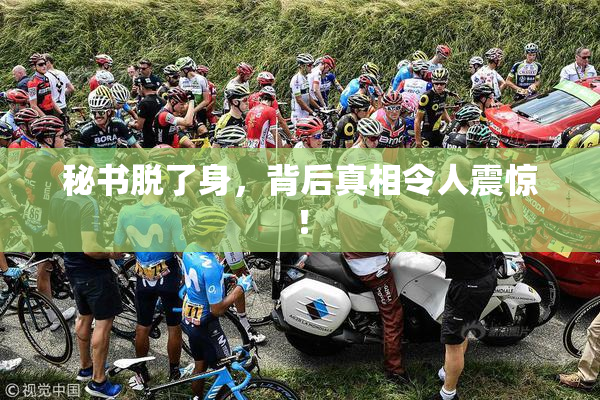 秘书脱了身，背后真相令人震惊！