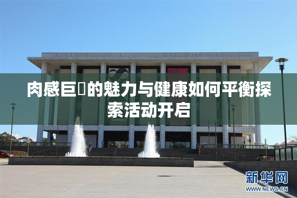 肉感巨凥的魅力与健康如何平衡探索活动开启