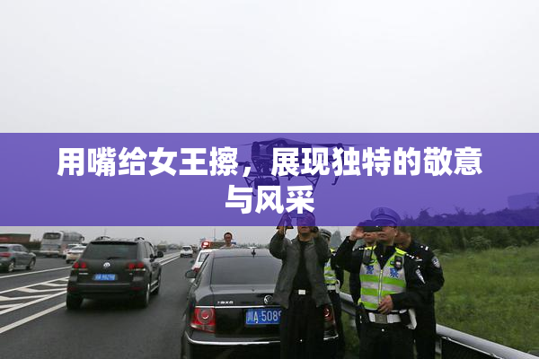 用嘴给女王擦，展现独特的敬意与风采