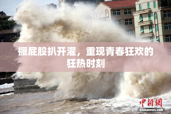 撅屁股扒开灌，重现青春狂欢的狂热时刻