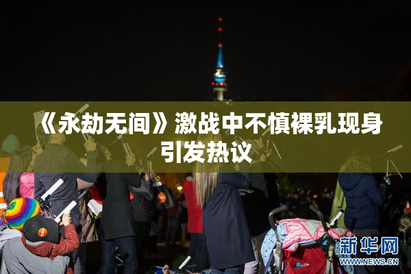 《永劫无间》激战中不慎裸乳现身引发热议