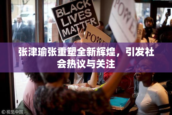 张津瑜张重塑全新辉煌，引发社会热议与关注