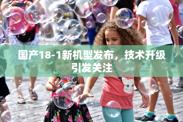 国产18-1新机型发布，技术升级引发关注