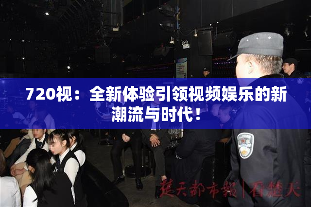 720视：全新体验引领视频娱乐的新潮流与时代！