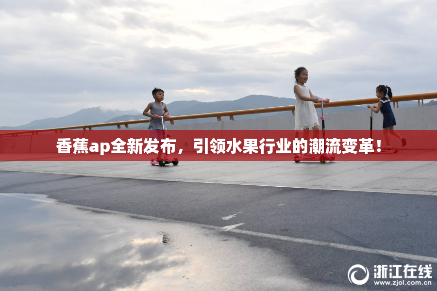 香蕉ap全新发布，引领水果行业的潮流变革！