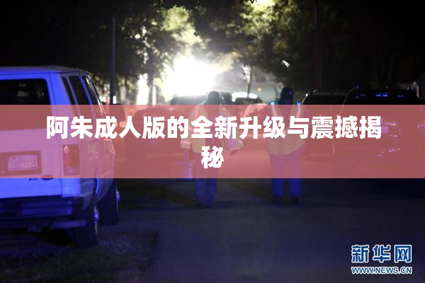 阿朱成人版的全新升级与震撼揭秘