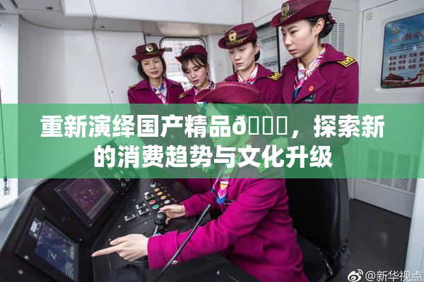 重新演绎国产精品🈚，探索新的消费趋势与文化升级