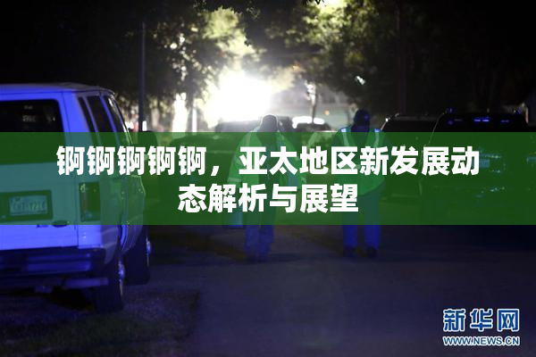 锕锕锕锕锕，亚太地区新发展动态解析与展望
