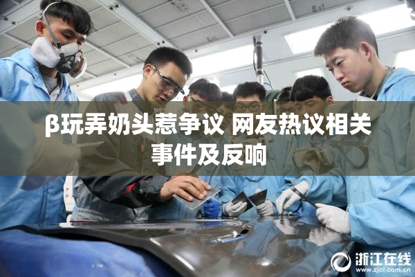 β玩弄奶头惹争议 网友热议相关事件及反响