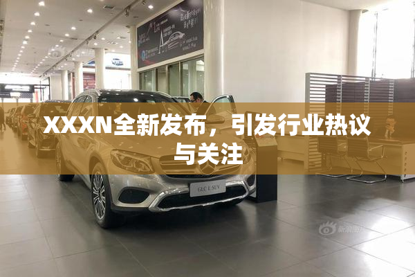 XXXN全新发布，引发行业热议与关注