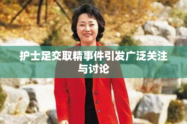 护士足交取精事件引发广泛关注与讨论