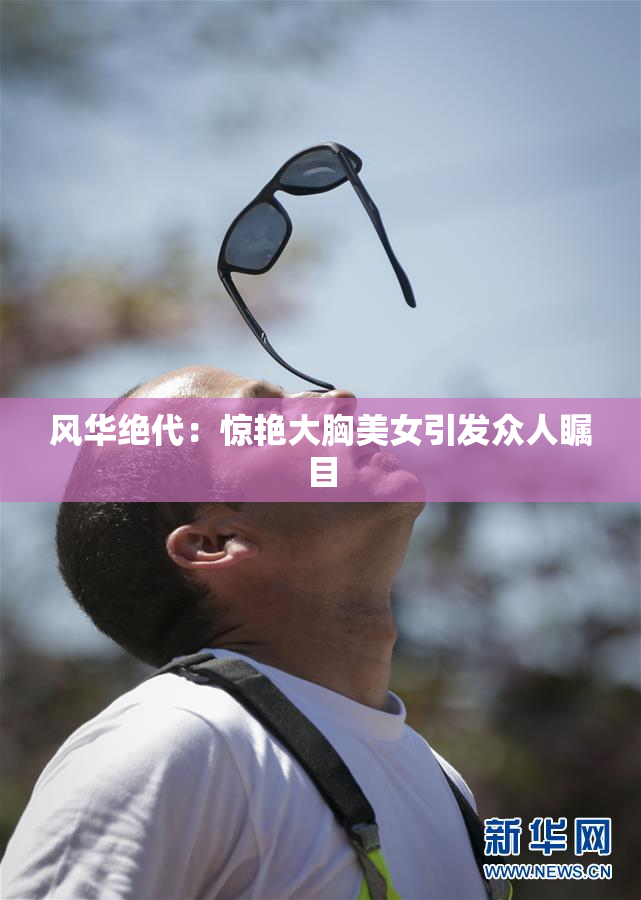 风华绝代：惊艳大胸美女引发众人瞩目