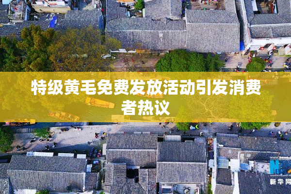 特级黄毛免费发放活动引发消费者热议