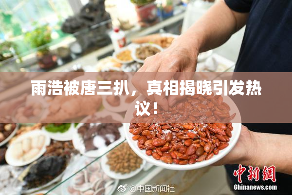 雨浩被唐三扒，真相揭晓引发热议！