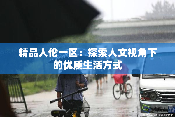 精品人伦一区：探索人文视角下的优质生活方式