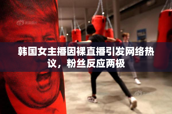 韩国女主播因裸直播引发网络热议，粉丝反应两极