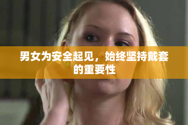 男女为安全起见，始终坚持戴套的重要性