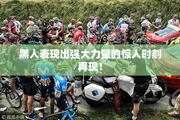 黑人表现出强大力量的惊人时刻再现！