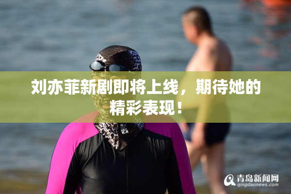 刘亦菲新剧即将上线，期待她的精彩表现！