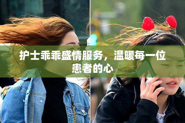 护士乖乖盛情服务，温暖每一位患者的心