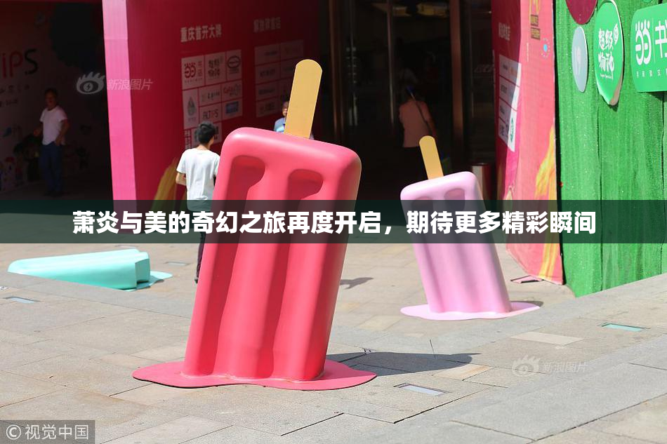 萧炎与美的奇幻之旅再度开启，期待更多精彩瞬间