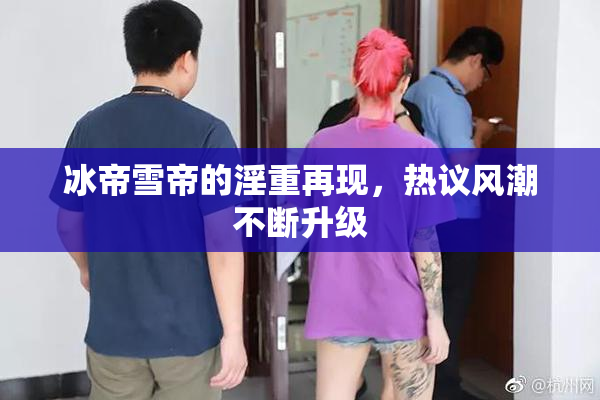 冰帝雪帝的淫重再现，热议风潮不断升级