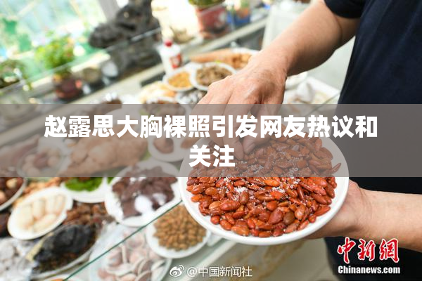 赵露思大胸裸照引发网友热议和关注