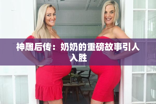 神雕后传：奶奶的重磅故事引人入胜