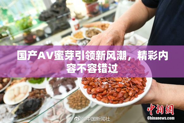 国产AV蜜芽引领新风潮，精彩内容不容错过
