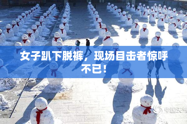 女子趴下脱裤，现场目击者惊呼不已！