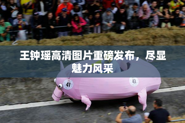 王钟瑶高清图片重磅发布，尽显魅力风采