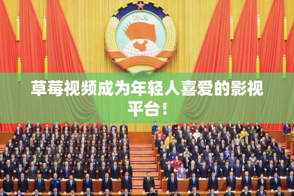 草莓视频成为年轻人喜爱的影视平台！