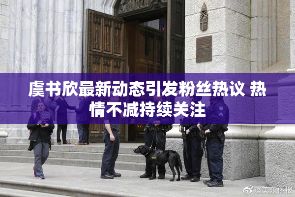 虞书欣最新动态引发粉丝热议 热情不减持续关注