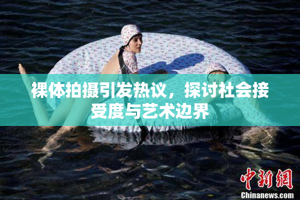 裸体拍摄引发热议，探讨社会接受度与艺术边界