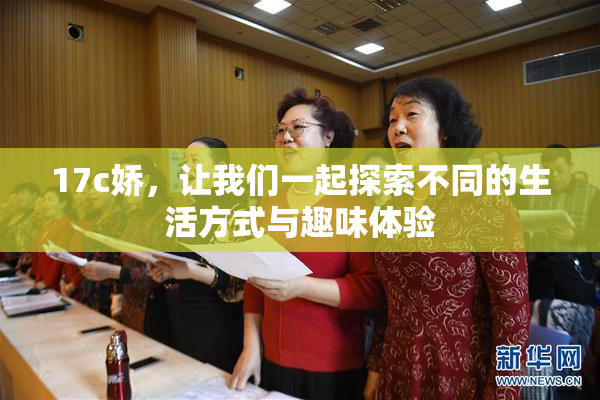 17c娇，让我们一起探索不同的生活方式与趣味体验