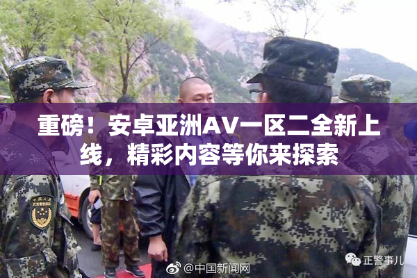 重磅！安卓亚洲AV一区二全新上线，精彩内容等你来探索