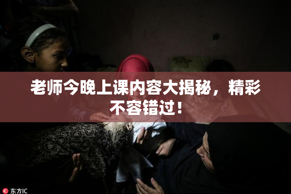 老师今晚上课内容大揭秘，精彩不容错过！