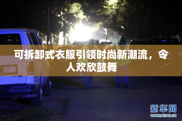 可拆卸式衣服引领时尚新潮流，令人欢欣鼓舞
