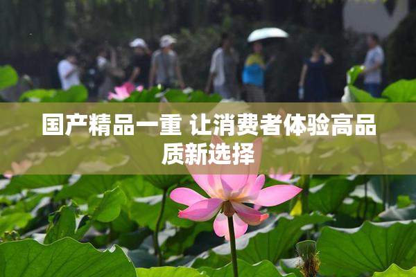 国产精品一重 让消费者体验高品质新选择