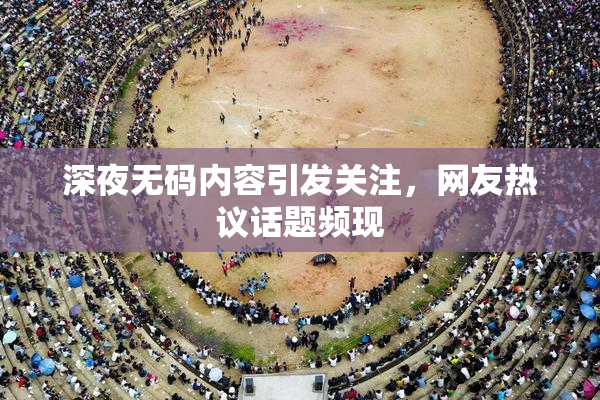 深夜无码内容引发关注，网友热议话题频现