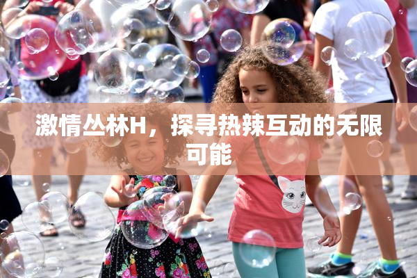 激情丛林H，探寻热辣互动的无限可能