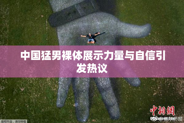 中国猛男裸体展示力量与自信引发热议