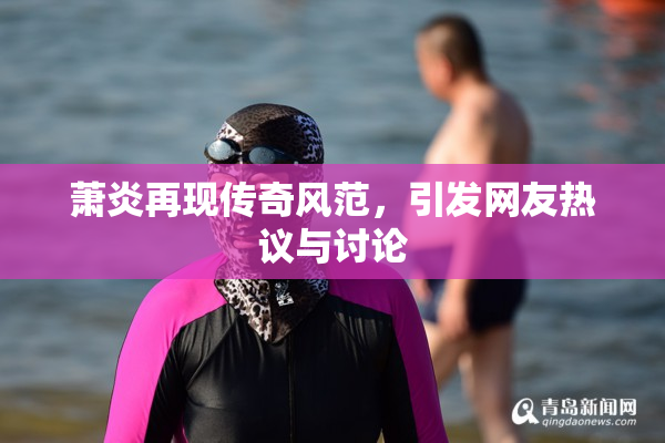 萧炎再现传奇风范，引发网友热议与讨论