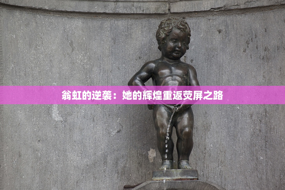 翁虹的逆袭：她的辉煌重返荧屏之路