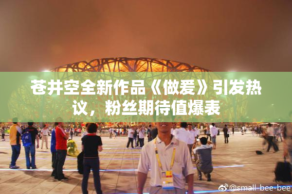 苍井空全新作品《做爰》引发热议，粉丝期待值爆表